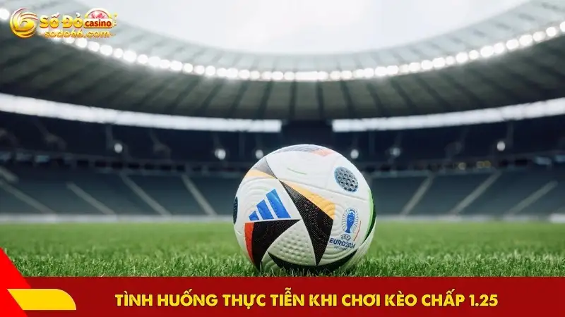 Tình huống thực tiễn khi chơi kèo chấp 1.25